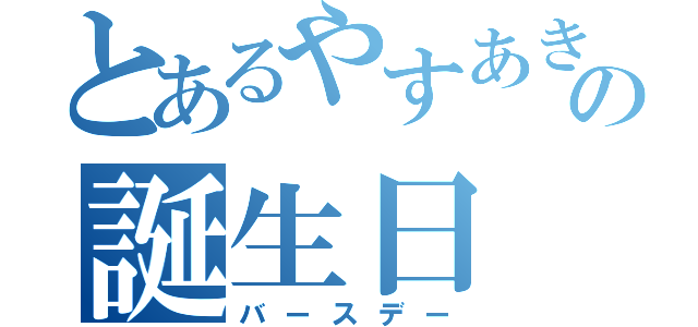 とあるやすあきの誕生日（バースデー）