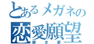 とあるメガネの恋愛願望（儚き夢）