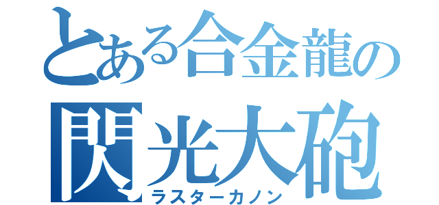 とある合金龍の閃光大砲（ラスターカノン）