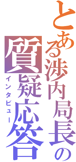 とある渉内局長の質疑応答（インタビュー）