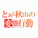 とある秋山の変態行動（ボーイズラブ）