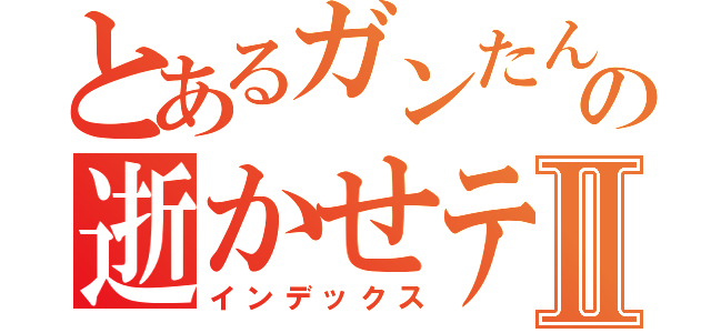 とあるガンたんの逝かせテクニックⅡ（インデックス）