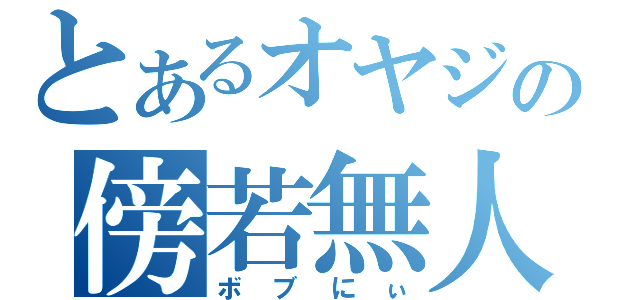 とあるオヤジの傍若無人（ボブにぃ）