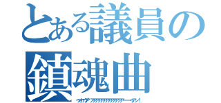 とある議員の鎮魂曲（ゥオゥウア゛アアアアアアアアアアアアアーーーゥアン！）