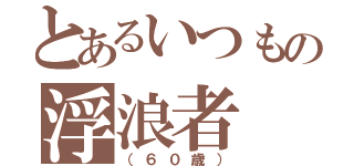 とあるいつもの浮浪者（（６０歳））