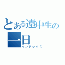 とある遠中生の一日（インデックス）