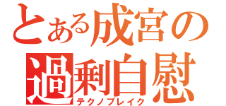 とある成宮の過剰自慰（テクノブレイク）