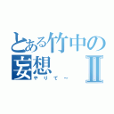 とある竹中の妄想Ⅱ（やりて～）