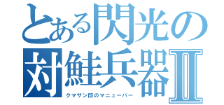 とある閃光の対鮭兵器Ⅱ（クマサン印のマニューバー）