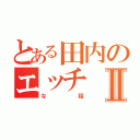 とある田内のエッチⅡ（な話）