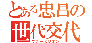 とある忠昌の世代交代（ヴァーミリオン）