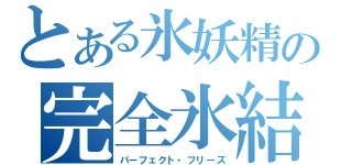 とある氷妖精の完全氷結（パーフェクト・フリーズ）