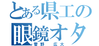 とある県工の眼鏡オタ（菅野 広大）