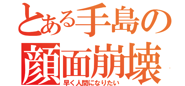 とある手島の顔面崩壊（早く人間になりたい）