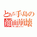 とある手島の顔面崩壊（早く人間になりたい）