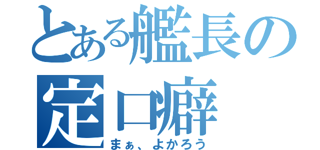 とある艦長の定口癖（まぁ、よかろう）