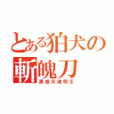 とある狛犬の斬魄刀（黒錠天減明王）