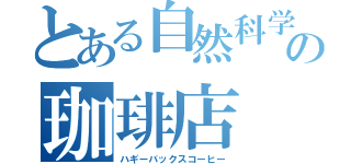 とある自然科学部の珈琲店（ハギーバックスコーヒー）