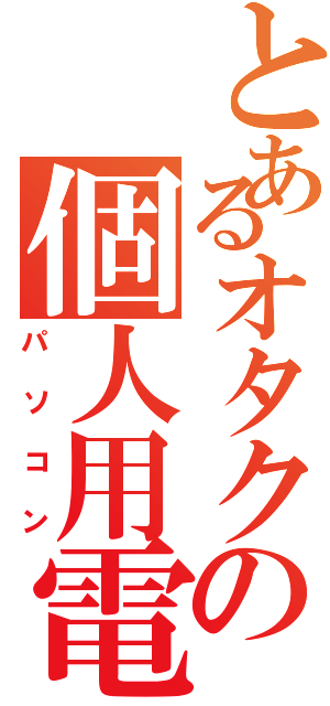 とあるオタクの個人用電子計算機部（パソコン）