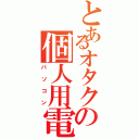 とあるオタクの個人用電子計算機部（パソコン）