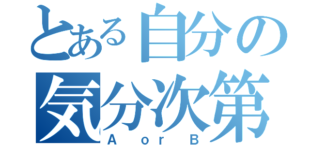 とある自分の気分次第（Ａ ｏｒ Ｂ）