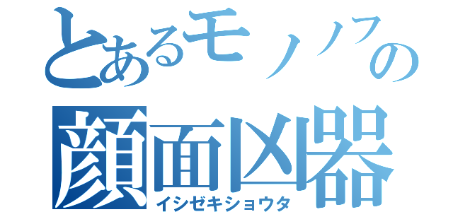 とあるモノノフの顔面凶器（イシゼキショウタ）