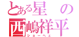 とある星の西嶋祥平（ショーヘェ）