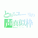 とあるユーリの声真似枠（低クオなのだよ（｀・ω・´）キリッ）