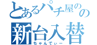 とあるパチ屋のの新台入替（ちゃんでぃー）