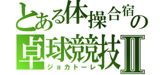 とある体操合宿の卓球競技Ⅱ（ジョカトーレ）