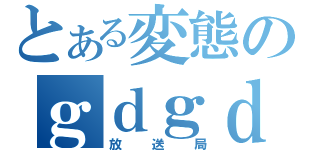 とある変態のｇｄｇｄ（放送局）