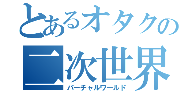 とあるオタクの二次世界（バーチャルワールド）