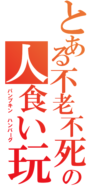 とある不老不死の人食い玩具（パンプキン ハンバーグ）