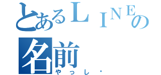 とあるＬＩＮＥの名前（やっし〜）