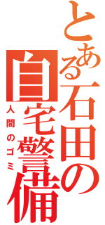 とある石田の自宅警備（人間のゴミ）