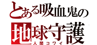 とある吸血鬼の地球守護（人間コワイ）