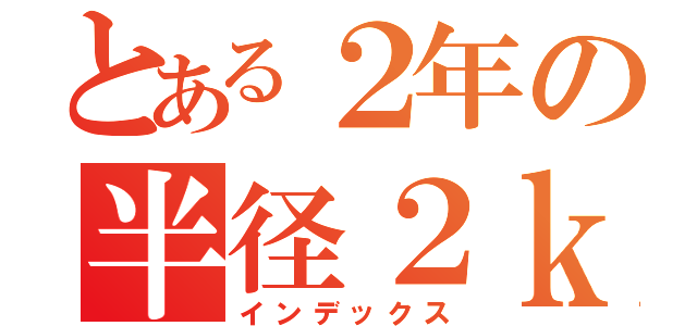 とある２年の半径２ｋｍ研究（インデックス）