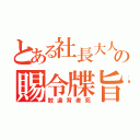 とある社長大人の賜令牒旨（敢違背者死）