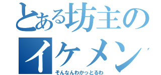 とある坊主のイケメンやな（そんなんわかっとるわ）