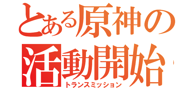 とある原神の活動開始（トランスミッション）