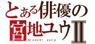 とある俳優の宮地ユウタⅡ（ｍｉｙａｃｈｉ ｙｕｔａ）