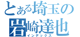 とある埼玉の岩崎達也（インデックス）