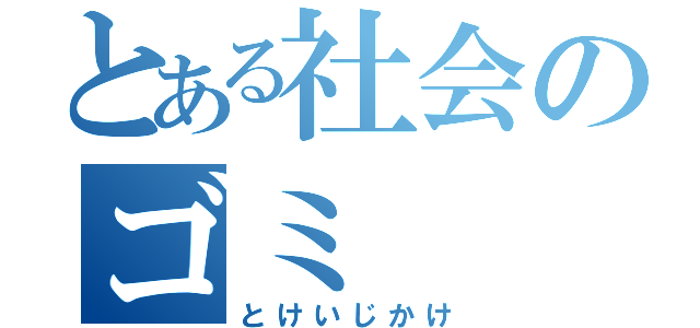 とある社会のゴミ（とけいじかけ）