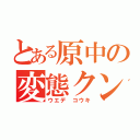 とある原中の変態クン（ウエデ コウキ）