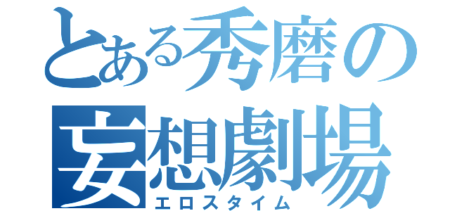 とある秀磨の妄想劇場（エロスタイム）