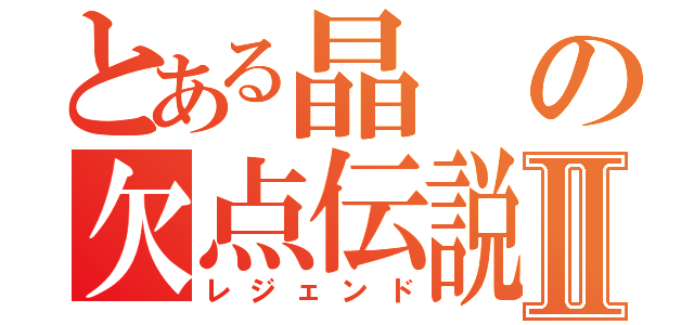 とある晶の欠点伝説Ⅱ（レジェンド）