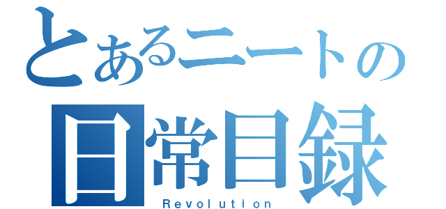 とあるニートの日常目録（ Ｒｅｖｏｌｕｔｉｏｎ ）