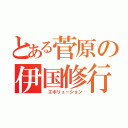 とある菅原の伊国修行（ エボリューション）