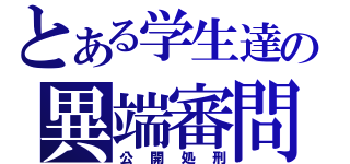 とある学生達の異端審問会（公開処刑）