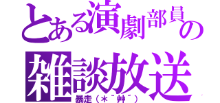 とある演劇部員の雑談放送（暴走（＊｀艸´））